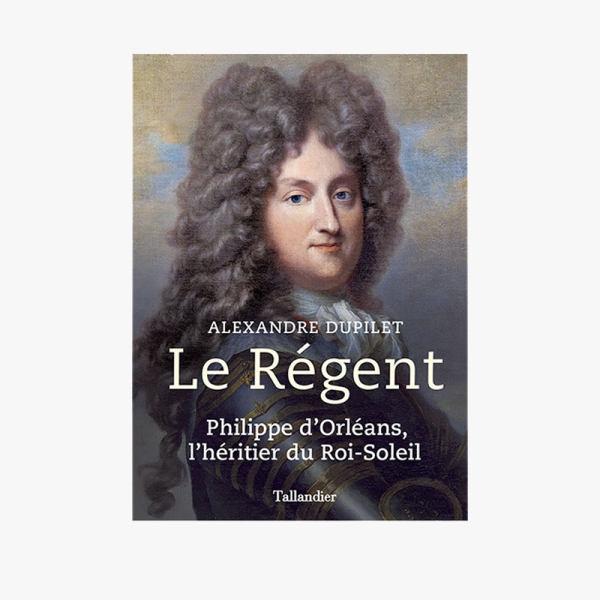 Le Régent. Philippe d'Orléans, l'héritier du Roi-Soleil